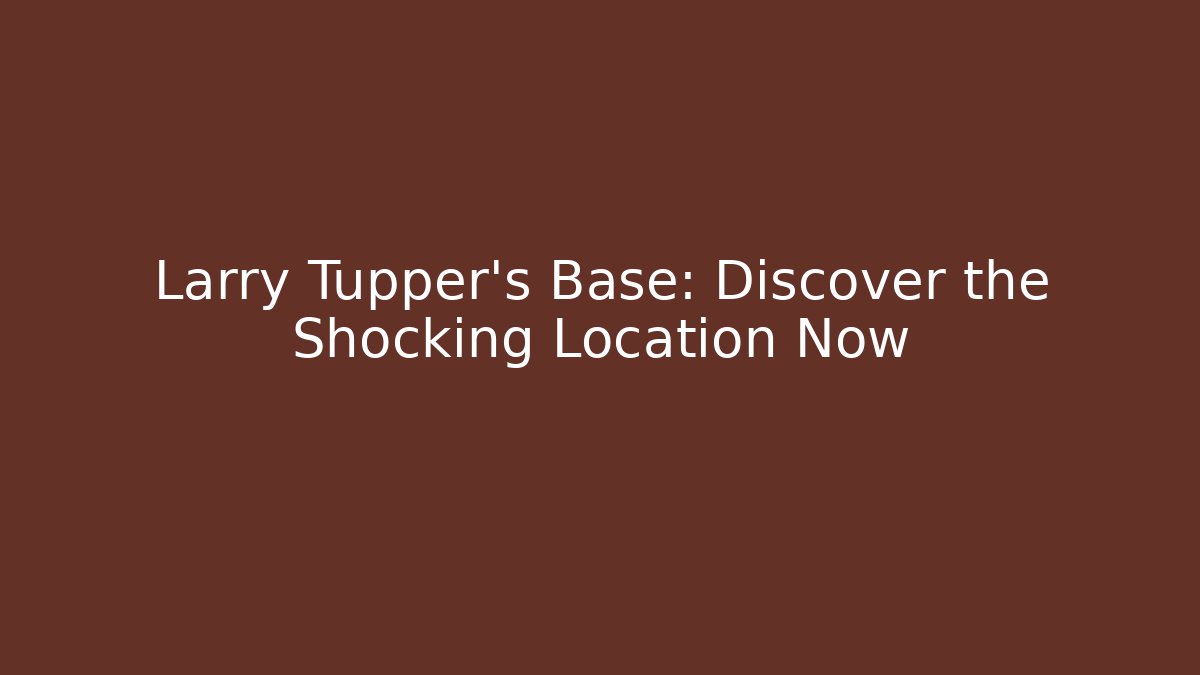 Larry Tupper's Base: Discover the Shocking Location Now