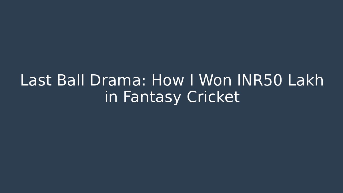 Last Ball Drama: How I Won ₹50 Lakh in Fantasy Cricket