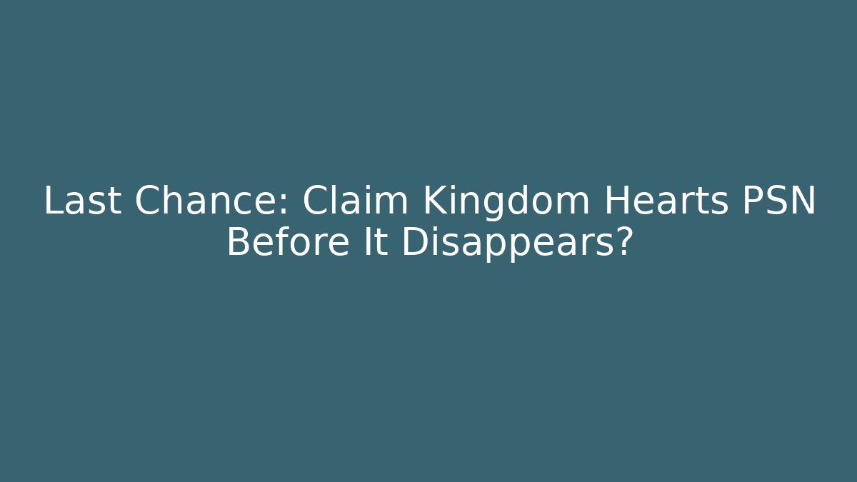 Last Chance: Claim Kingdom Hearts PSN Before It Disappears?
