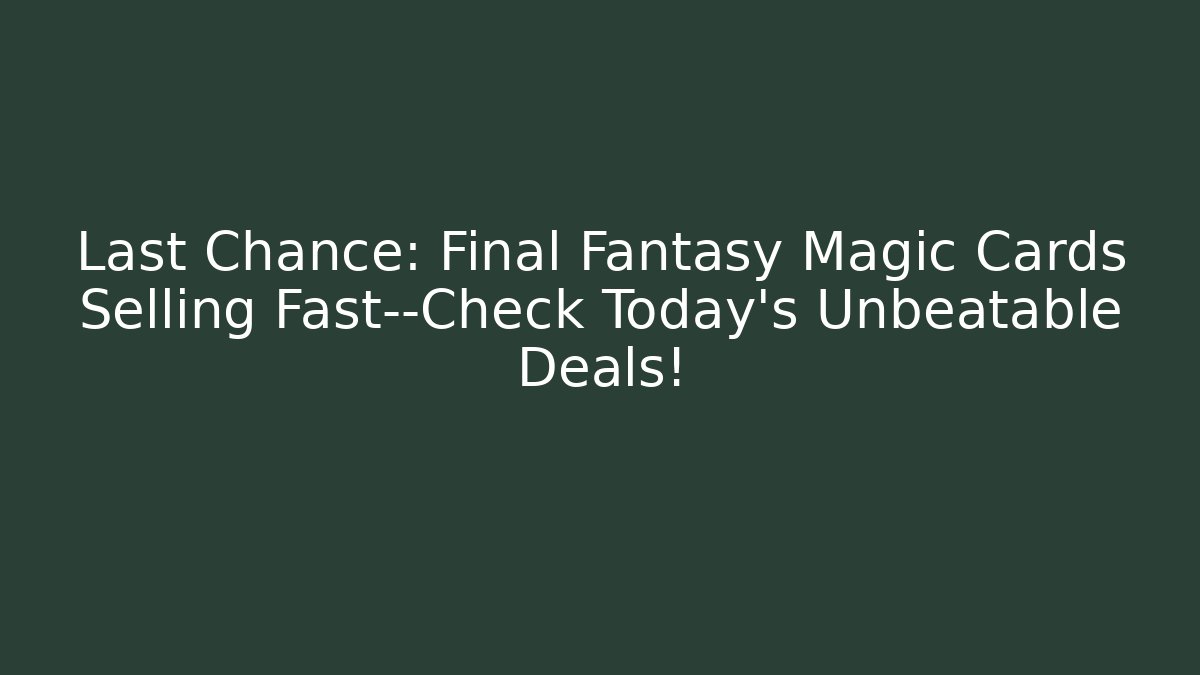 Last Chance: Final Fantasy Magic Cards Selling Fast—Check Today’s Unbeatable Deals! - Boomer Naturals