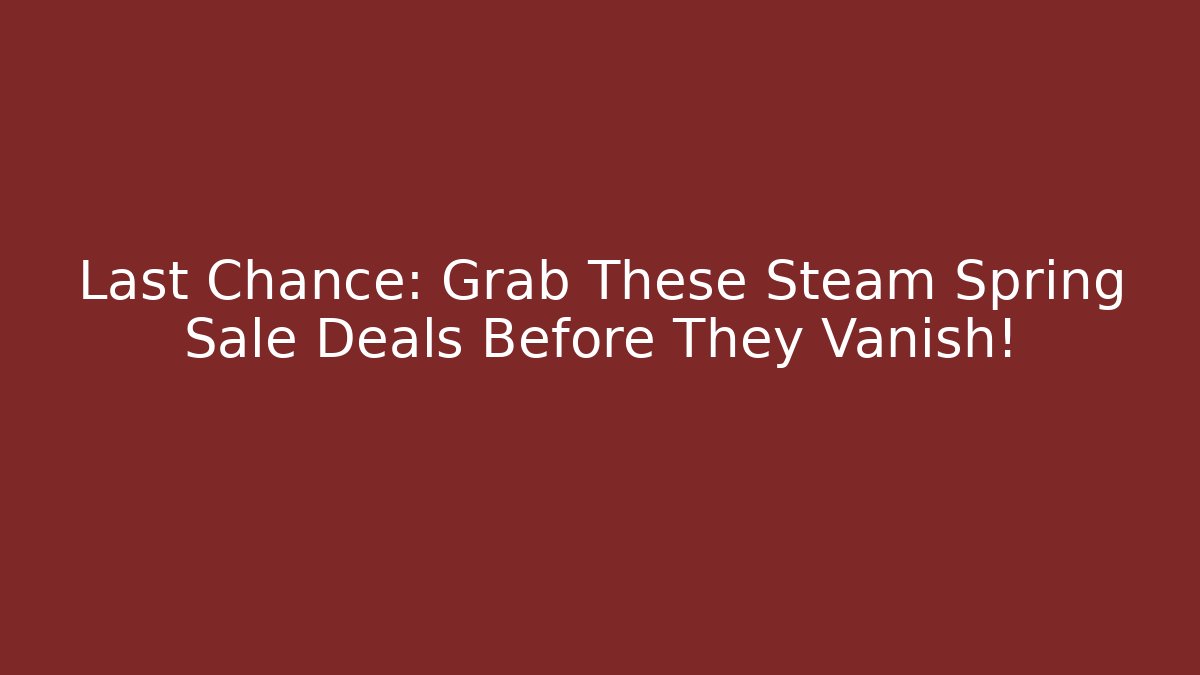 Last Chance: Grab These Steam Spring Sale Deals Before They Vanish!