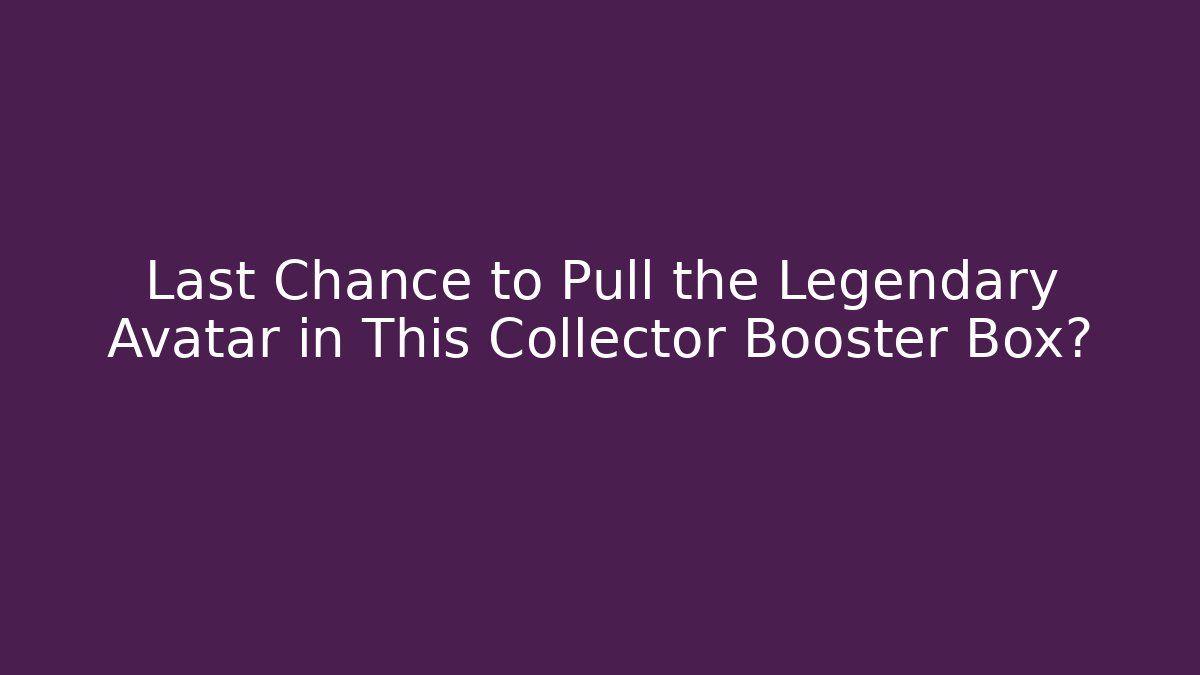 Last Chance to Pull the Legendary Avatar in This Collector Booster Box?