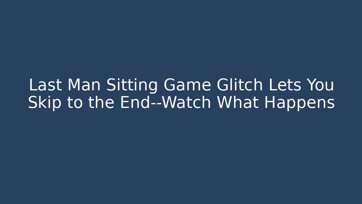 Last Man Sitting Game Glitch Lets You Skip to the End—Watch What Happens