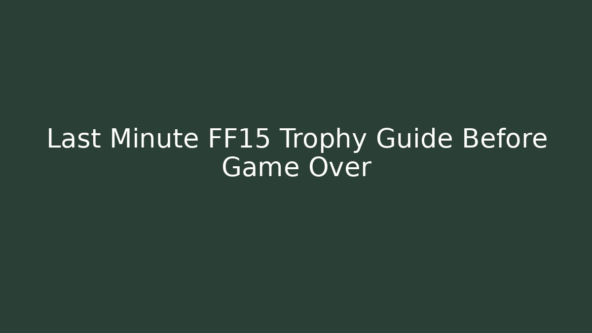 Last Minute FF15 Trophy Guide Before Game Over