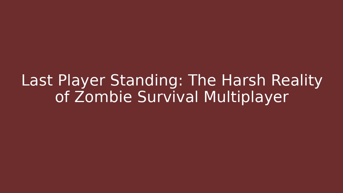 Last Player Standing: The Harsh Reality of Zombie Survival Multiplayer