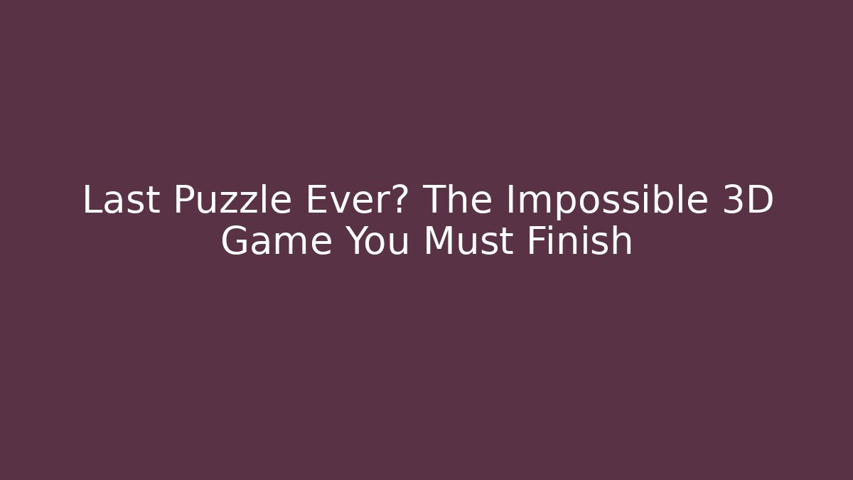 Last Puzzle Ever? The Impossible 3D Game You Must Finish