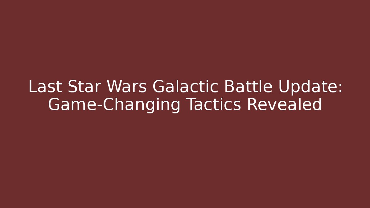 Last Star Wars Galactic Battle Update: Game-Changing Tactics Revealed