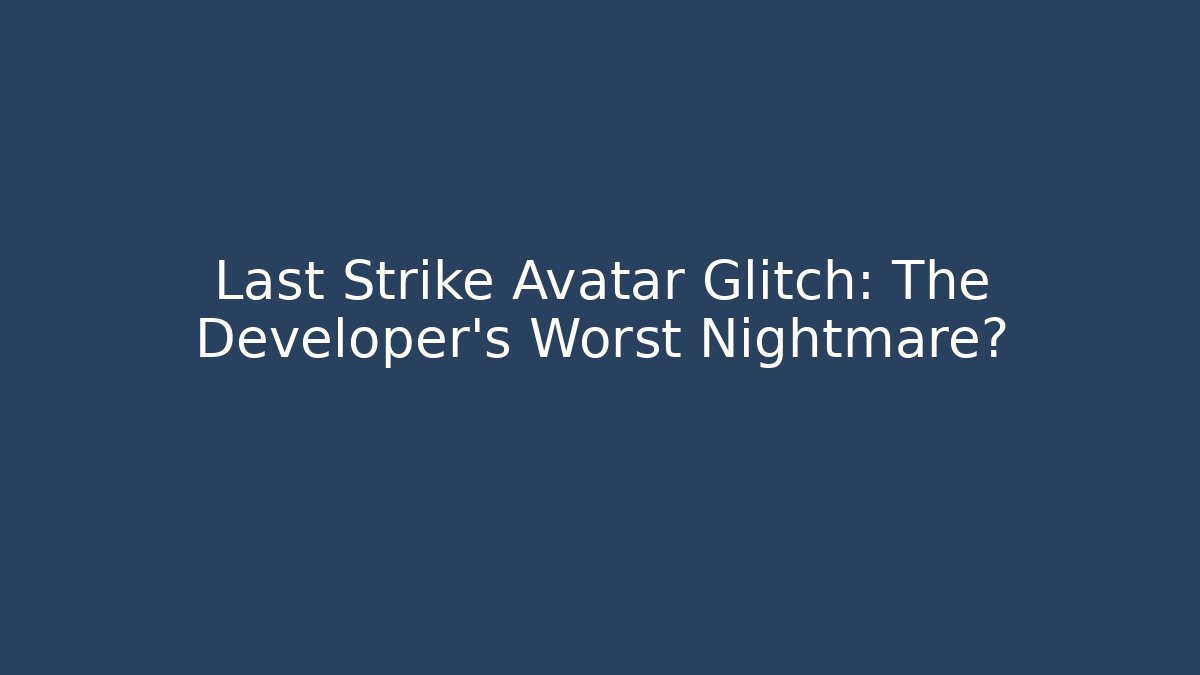Last Strike Avatar Glitch: The Developer's Worst Nightmare?