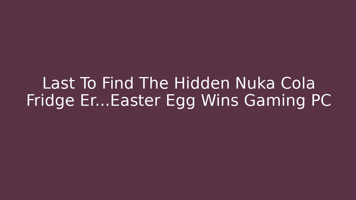 Last To Find The Hidden Nuka Cola Fridge Er...Easter Egg Wins Gaming PC