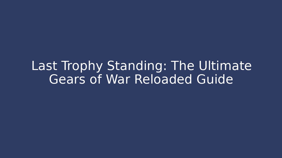 Last Trophy Standing: The Ultimate Gears of War Reloaded Guide