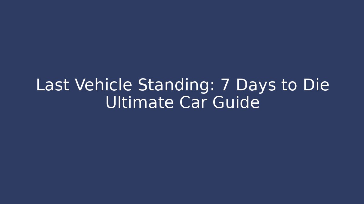 Last Vehicle Standing: 7 Days to Die Ultimate Car Guide