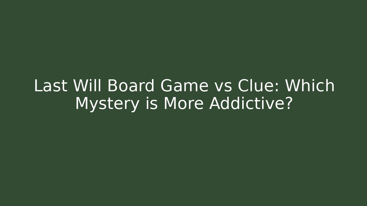 Last Will Board Game vs Clue: Which Mystery is More Addictive?