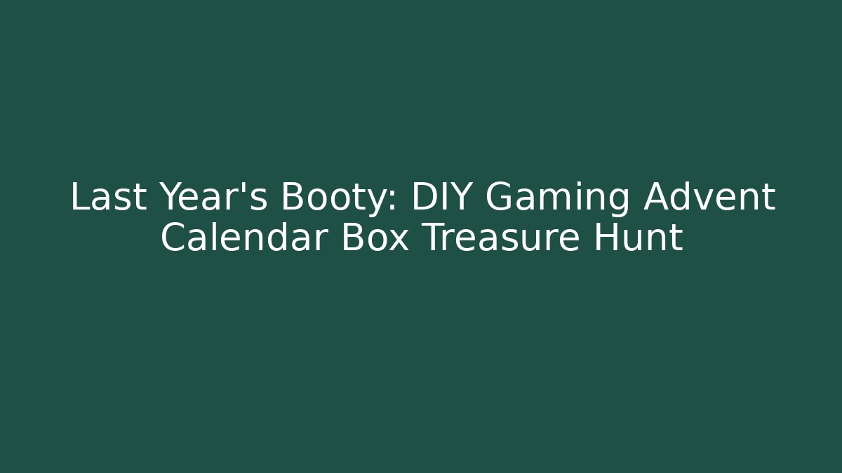 Last Year’s Booty: DIY Gaming Advent Calendar Box Treasure Hunt