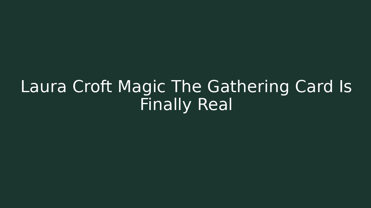 Laura Croft Magic The Gathering Card Is Finally Real