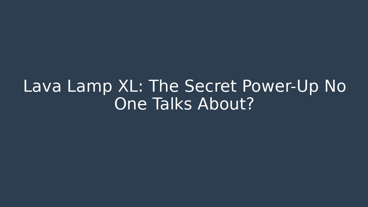 Lava Lamp XL: The Secret Power-Up No One Talks About?