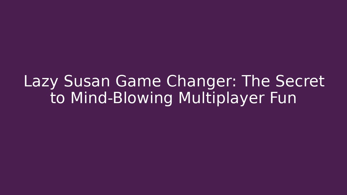 Lazy Susan Game Changer: The Secret to Mind-Blowing Multiplayer Fun