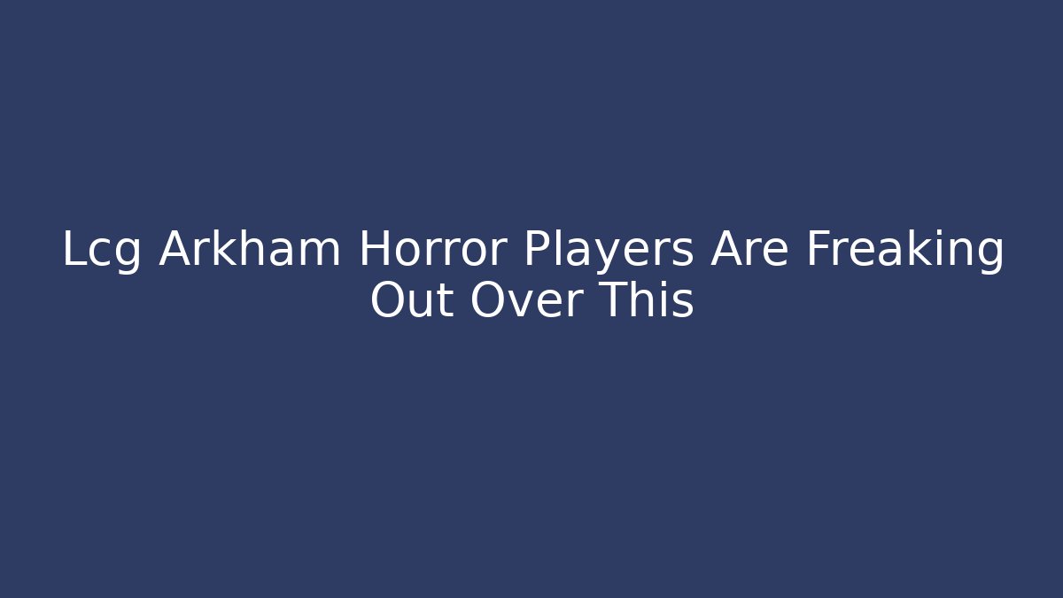Lcg Arkham Horror Players Are Freaking Out Over This