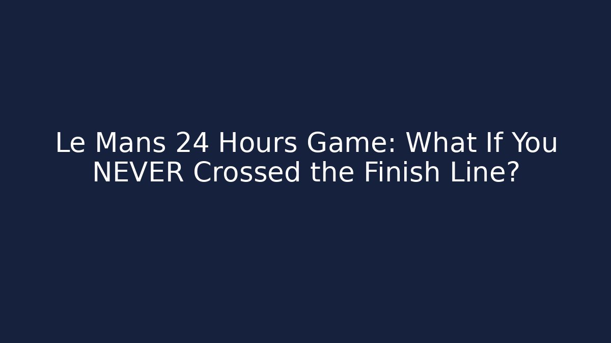Le Mans 24 Hours Game: What If You NEVER Crossed the Finish Line?