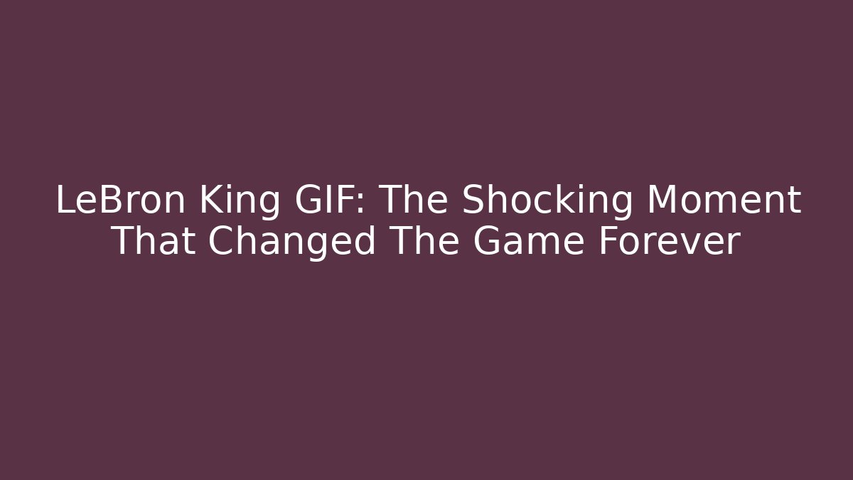 LeBron King GIF: The Shocking Moment That Changed The Game Forever