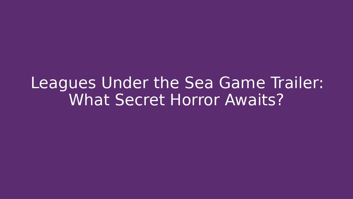 Leagues Under the Sea Game Trailer: What Secret Horror Awaits?