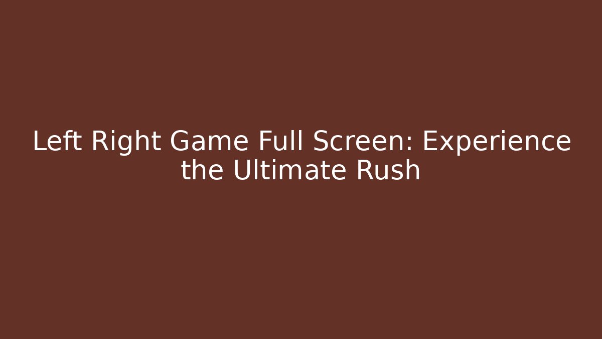 Left Right Game Full Screen: Experience the Ultimate Rush