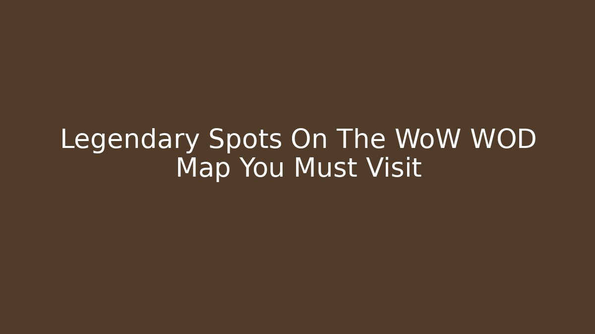 Legendary Spots On The WoW WOD Map You Must Visit