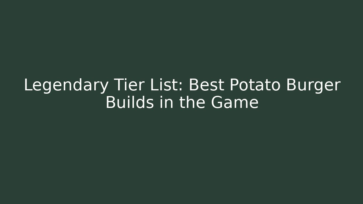 Legendary Tier List: Best Potato Burger Builds in the Game