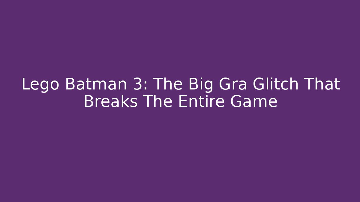 Lego Batman 3: The Big Gra Glitch That Breaks The Entire Game