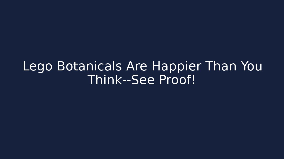 Lego Botanicals Are Happier Than You Think—See Proof!