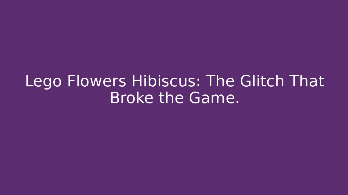 Lego Flowers Hibiscus: The Glitch That Broke the Game.