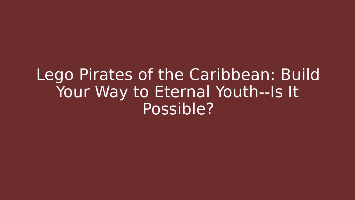 Lego Pirates of the Caribbean: Build Your Way to Eternal Youth—Is It Possible?