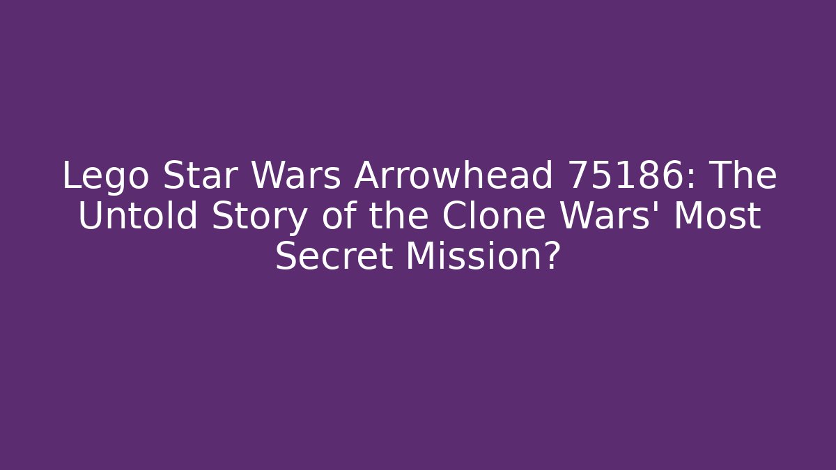 Lego Star Wars Arrowhead 75186: The Untold Story of the Clone Wars' Most Secret Mission?