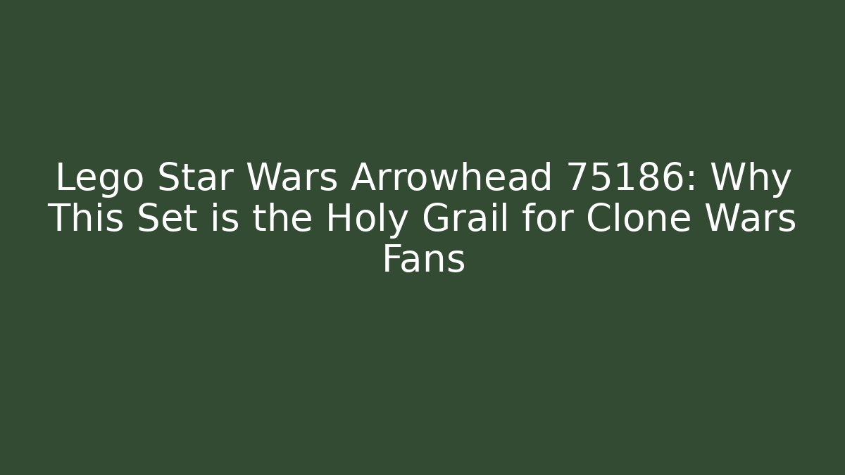 Lego Star Wars Arrowhead 75186: Why This Set is the Holy Grail for Clone Wars Fans