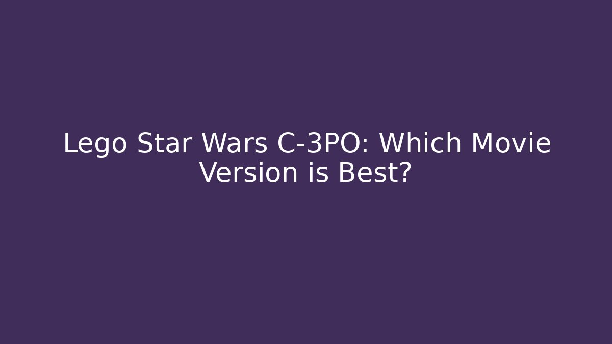 Lego Star Wars C-3PO: Which Movie Version is Best?