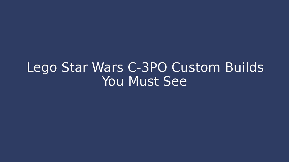 Lego Star Wars C-3PO Custom Builds You Must See