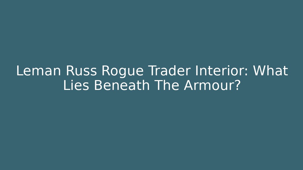 Leman Russ Rogue Trader Interior: What Lies Beneath The Armour?