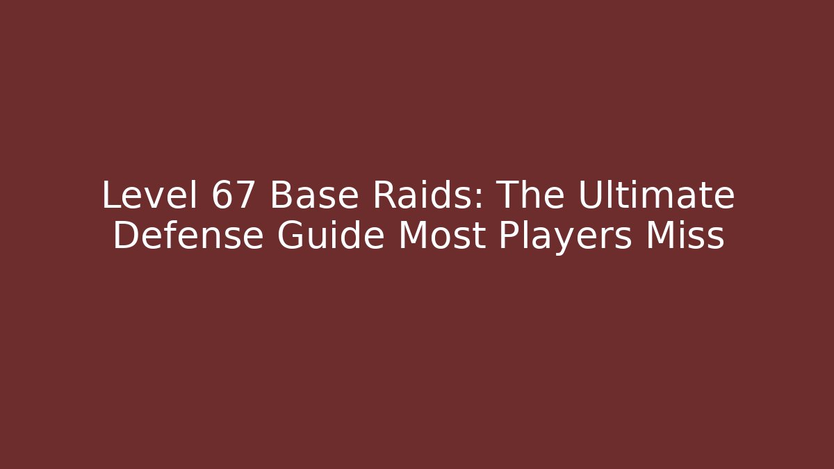 Level 67 Base Raids: The Ultimate Defense Guide Most Players Miss