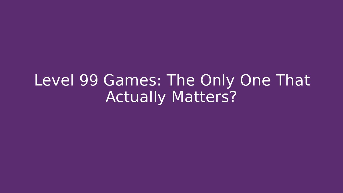 Level 99 Games: The Only One That Actually Matters?