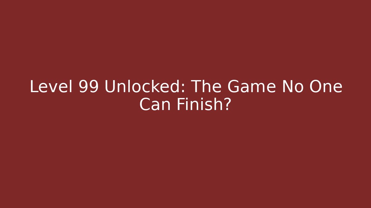 Level 99 Unlocked: The Game No One Can Finish?