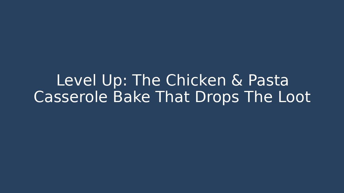Level Up: The Chicken & Pasta Casserole Bake That Drops The Loot