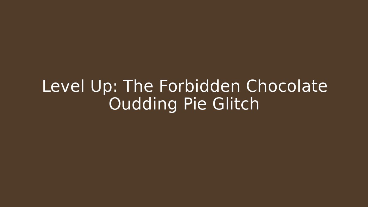 Level Up: The Forbidden Chocolate Oudding Pie Glitch
