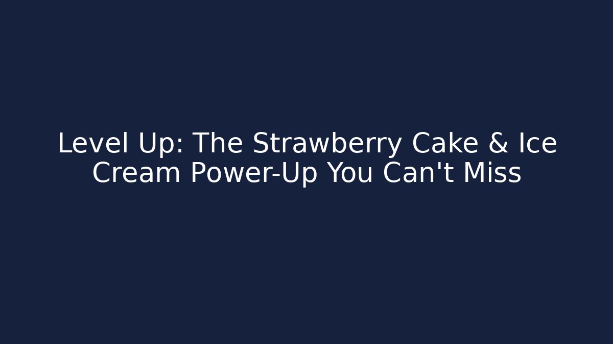 Level Up: The Strawberry Cake & Ice Cream Power-Up You Can't Miss
