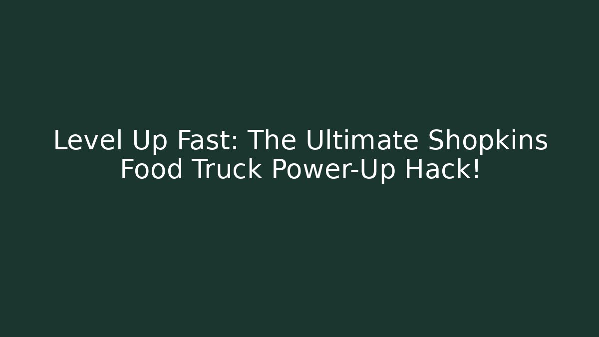 Level Up Fast: The Ultimate Shopkins Food Truck Power-Up Hack!