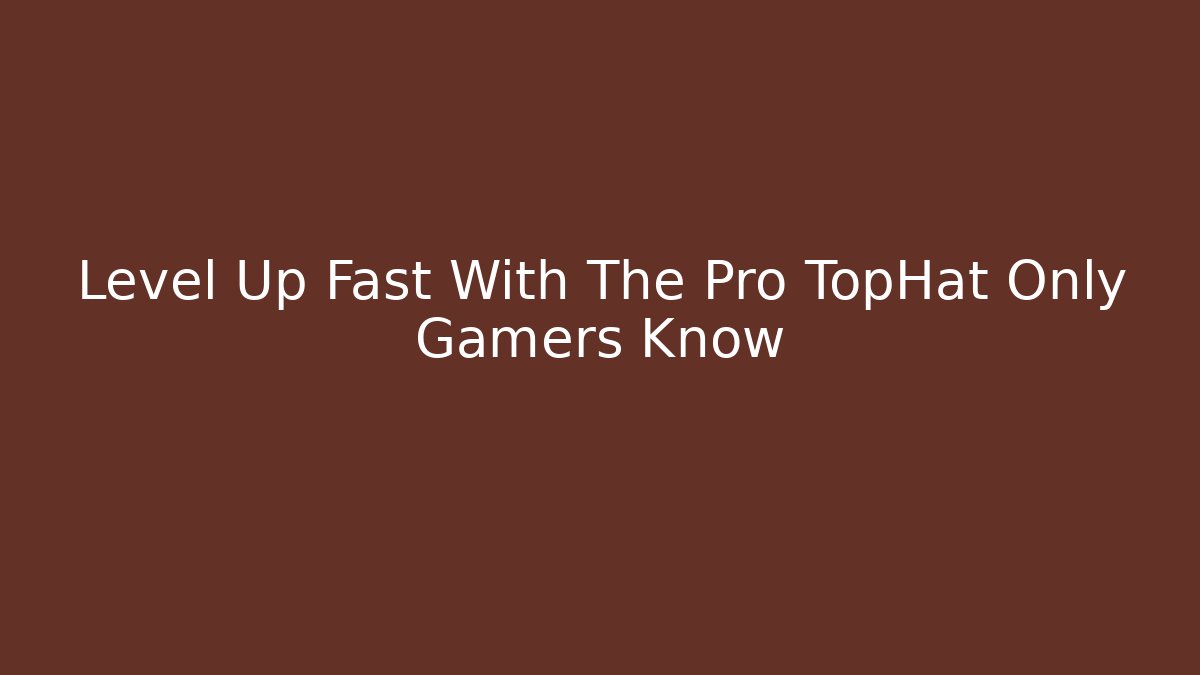 Level Up Fast With The Pro TopHat Only Gamers Know