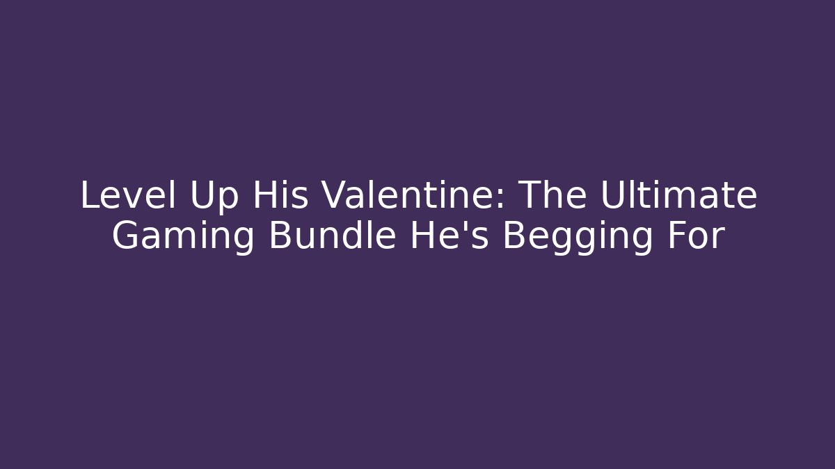 Level Up His Valentine: The Ultimate Gaming Bundle He’s Begging For