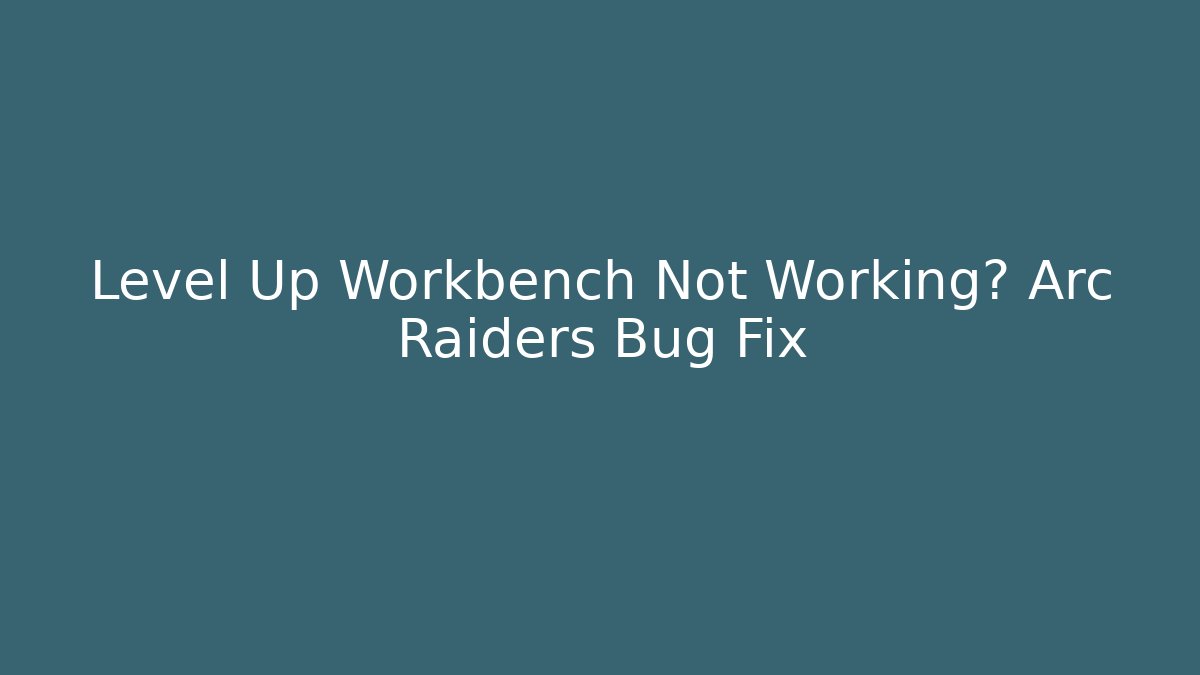Level Up Workbench Not Working? Arc Raiders Bug Fix