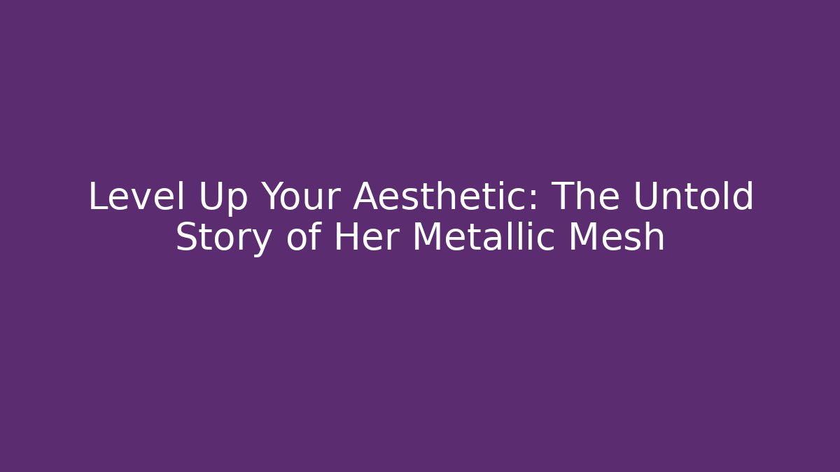 Level Up Your Aesthetic: The Untold Story of Her Metallic Mesh