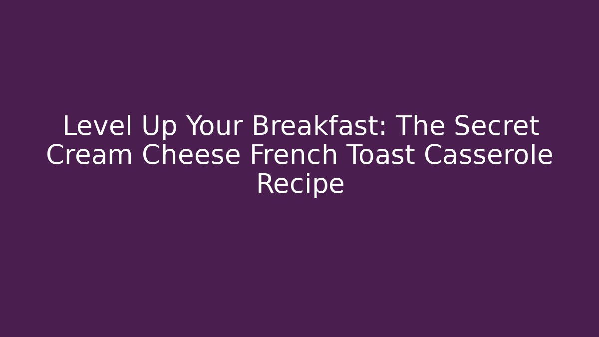Level Up Your Breakfast: The Secret Cream Cheese French Toast Casserole Recipe