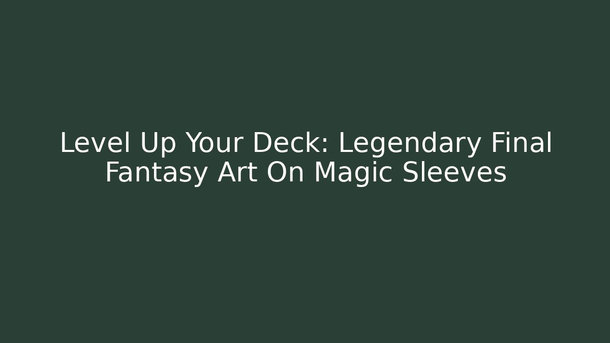 Level Up Your Deck: Legendary Final Fantasy Art On Magic Sleeves