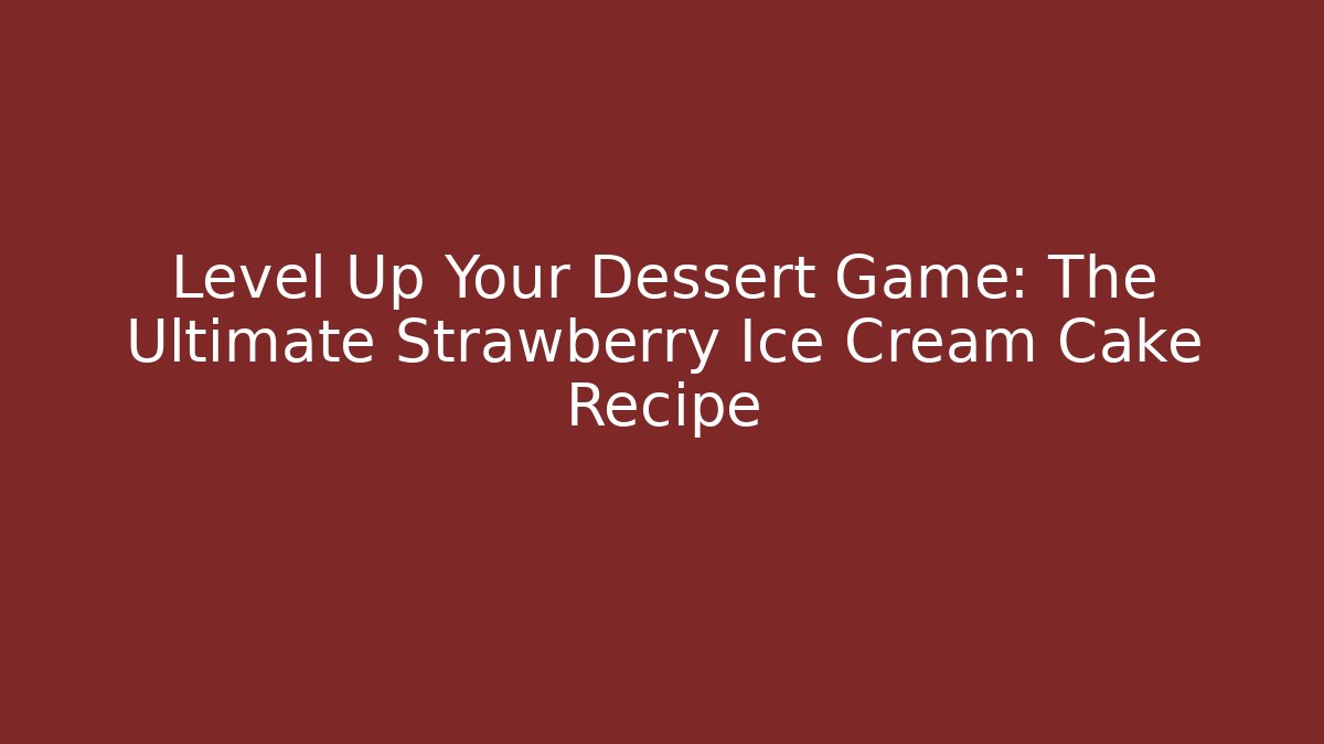 Level Up Your Dessert Game: The Ultimate Strawberry Ice Cream Cake Recipe